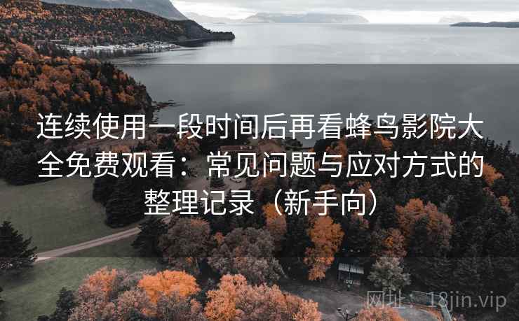 连续使用一段时间后再看蜂鸟影院大全免费观看：常见问题与应对方式的整理记录（新手向）