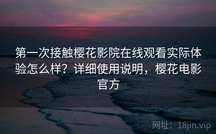 第一次接触樱花影院在线观看实际体验怎么样？详细使用说明，樱花电影官方
