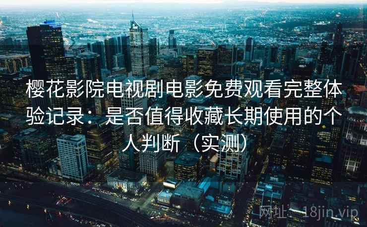樱花影院电视剧电影免费观看完整体验记录：是否值得收藏长期使用的个人判断（实测）