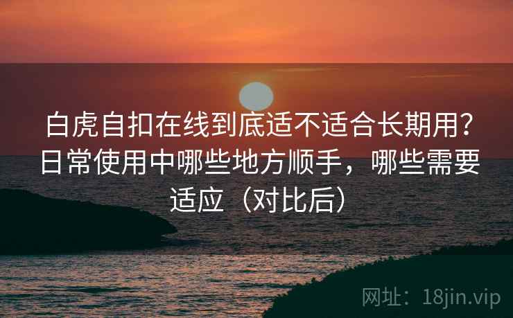 白虎自扣在线到底适不适合长期用？日常使用中哪些地方顺手，哪些需要适应（对比后）