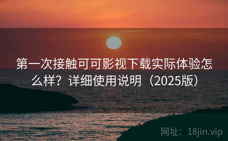 第一次接触可可影视下载实际体验怎么样?详细使用说明(2025版) 第一次接触可可影视下载实际体验怎么样?详细使用说明(2025版)