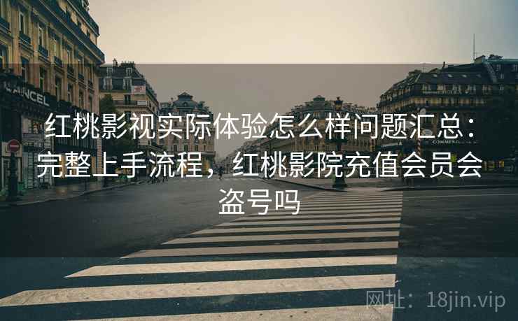 红桃影视实际体验怎么样问题汇总：完整上手流程，红桃影院充值会员会盗号吗