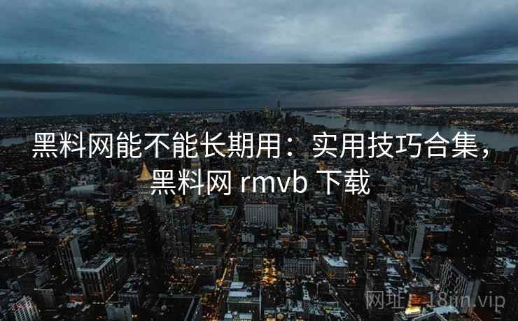黑料网能不能长期用:实用技巧合集,黑料网 rmvb 下载 黑料网能不能长期用:实用技巧合集,黑料网 rmvb 下载