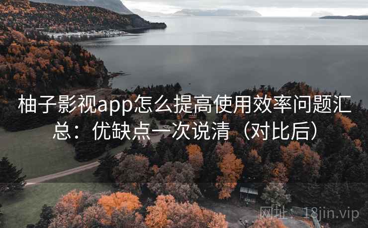 柚子影视app怎么提高使用效率问题汇总:优缺点一次说清(对比后) 柚子影视app怎么提高使用效率问题汇总:优缺点一次说清(对比后)