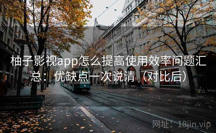 柚子影视app怎么提高使用效率问题汇总:优缺点一次说清(对比后) 柚子影视app怎么提高使用效率问题汇总:优缺点一次说清(对比后)