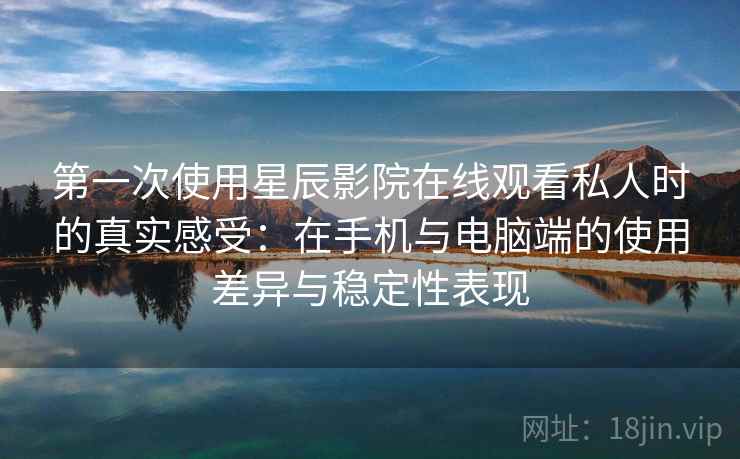 第一次使用星辰影院在线观看私人时的真实感受：在手机与电脑端的使用差异与稳定性表现