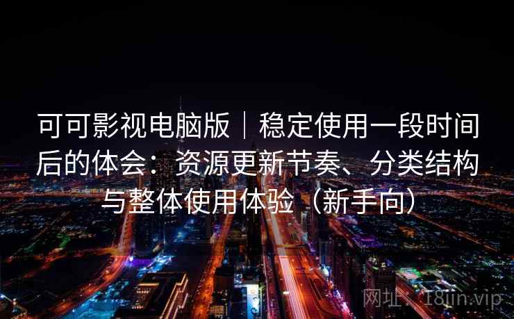 可可影视电脑版｜稳定使用一段时间后的体会：资源更新节奏、分类结构与整体使用体验（新手向）
