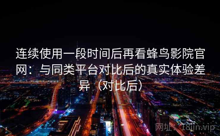 连续使用一段时间后再看蜂鸟影院官网：与同类平台对比后的真实体验差异（对比后）