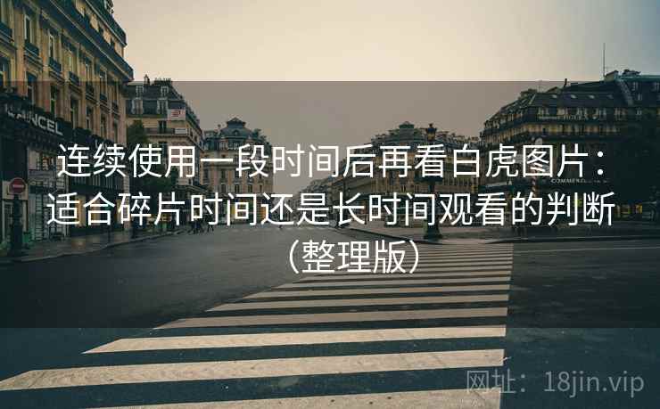 连续使用一段时间后再看白虎图片：适合碎片时间还是长时间观看的判断（整理版）