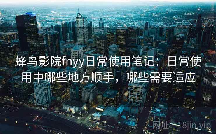 蜂鸟影院fnyy日常使用笔记:日常使用中哪些地方顺手,哪些需要适应 蜂鸟影院fnyy日常使用笔记:日常使用中哪些地方顺手,哪些需要适应