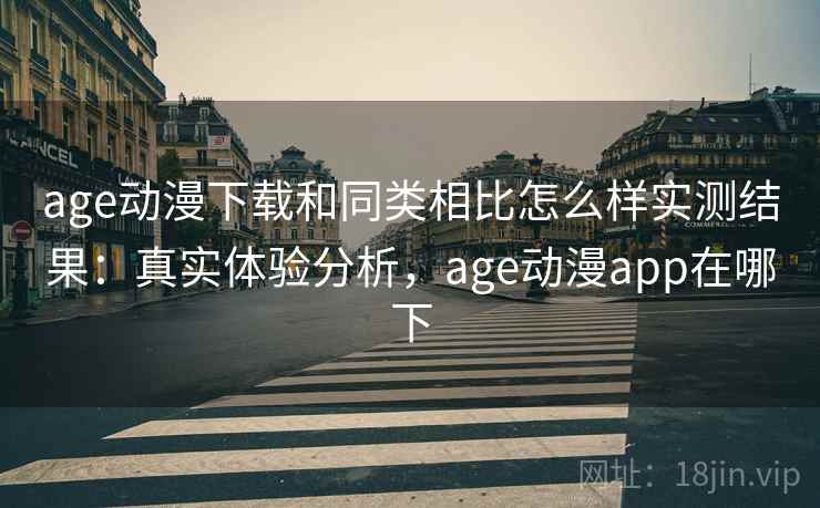 age动漫下载和同类相比怎么样实测结果：真实体验分析，age动漫app在哪下