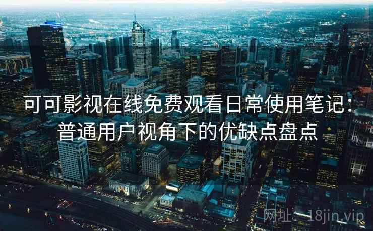 可可影视在线免费观看日常使用笔记:普通用户视角下的优缺点盘点 可可影视在线免费观看日常使用笔记:普通用户视角下的优缺点盘点