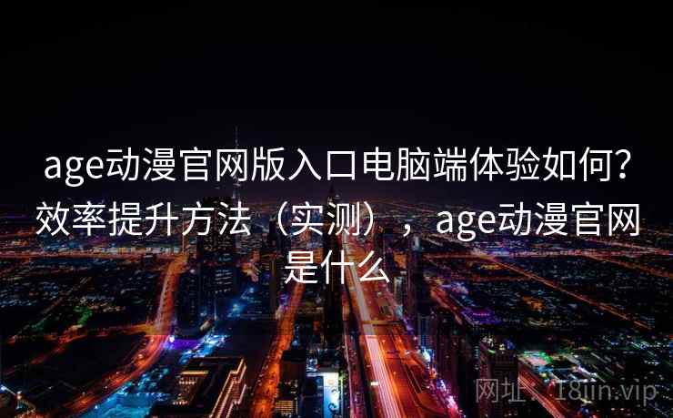 age动漫官网版入口电脑端体验如何？效率提升方法（实测），age动漫官网是什么