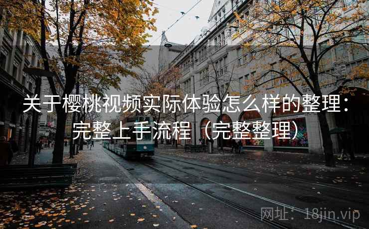 关于樱桃视频实际体验怎么样的整理:完整上手流程(完整整理) 关于樱桃视频实际体验怎么样的整理:完整上手流程(完整整理)