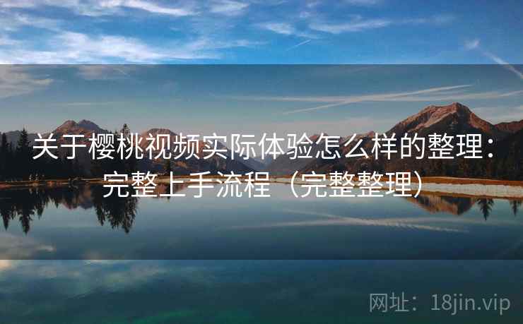 关于樱桃视频实际体验怎么样的整理:完整上手流程(完整整理) 关于樱桃视频实际体验怎么样的整理:完整上手流程(完整整理)