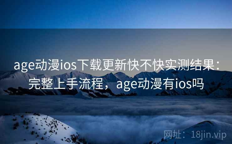 age动漫ios下载更新快不快实测结果:完整上手流程,age动漫有ios吗 age动漫ios下载更新快不快实测结果:完整上手流程,age动漫有ios吗