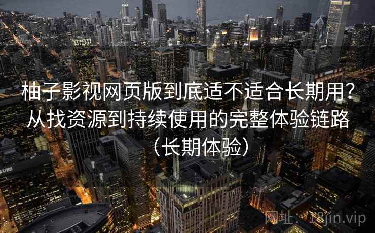 柚子影视网页版到底适不适合长期用？从找资源到持续使用的完整体验链路（长期体验）