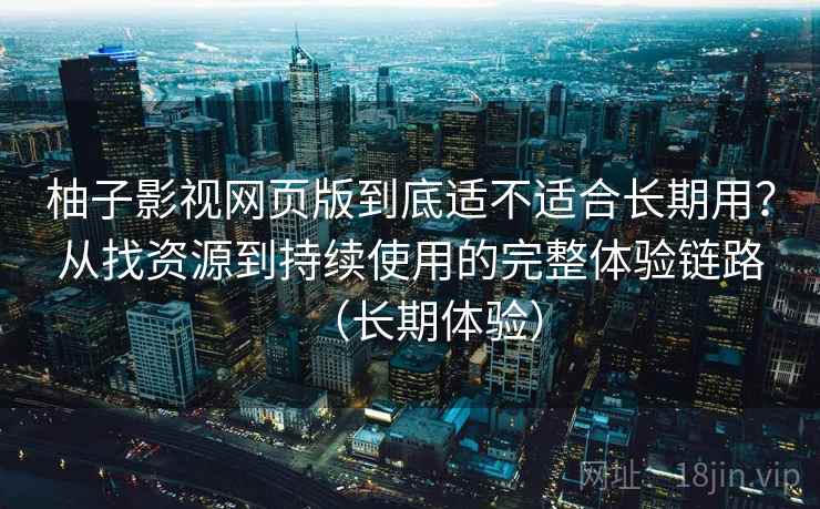 柚子影视网页版到底适不适合长期用？从找资源到持续使用的完整体验链路（长期体验）