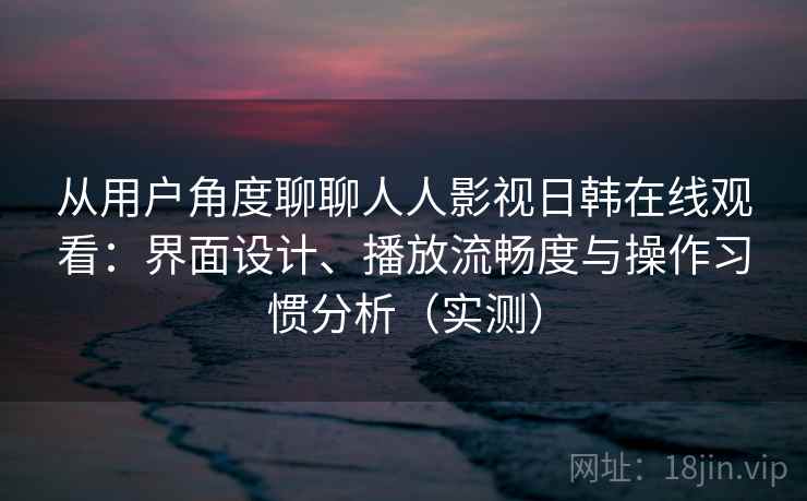从用户角度聊聊人人影视日韩在线观看:界面设计、播放流畅度与操作习惯分析(实测) 从用户角度聊聊人人影视日韩在线观看:界面设计、播放流畅度与操作习惯分析(实测)