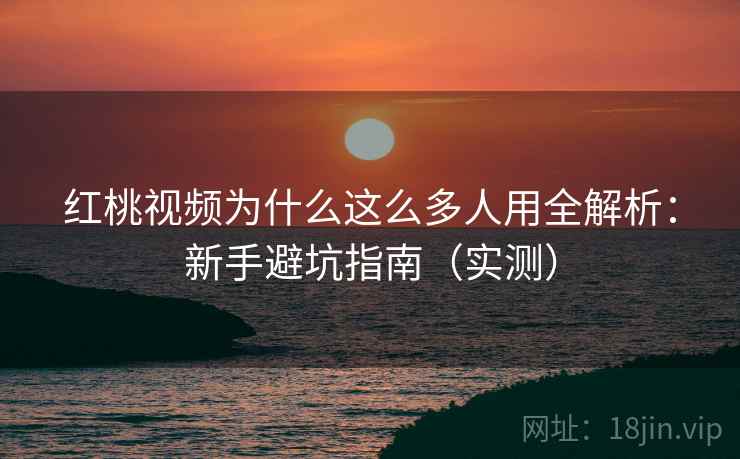 红桃视频为什么这么多人用全解析：新手避坑指南（实测）