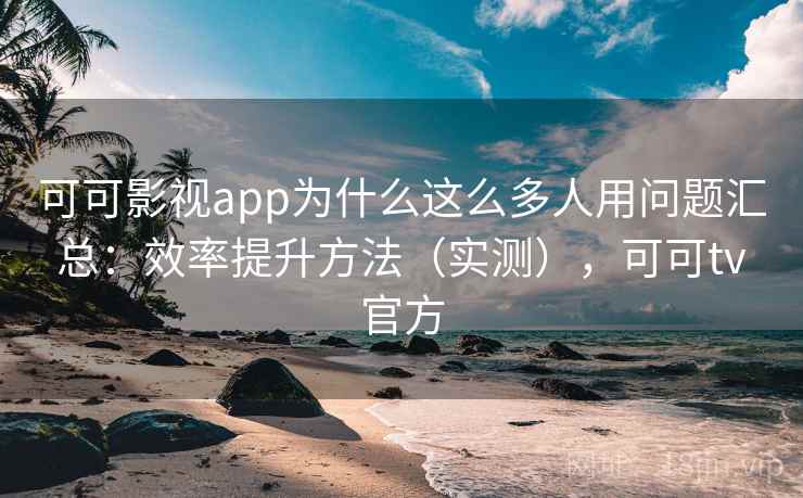 可可影视app为什么这么多人用问题汇总：效率提升方法（实测），可可tv官方