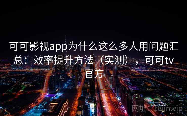 可可影视app为什么这么多人用问题汇总：效率提升方法（实测），可可tv官方