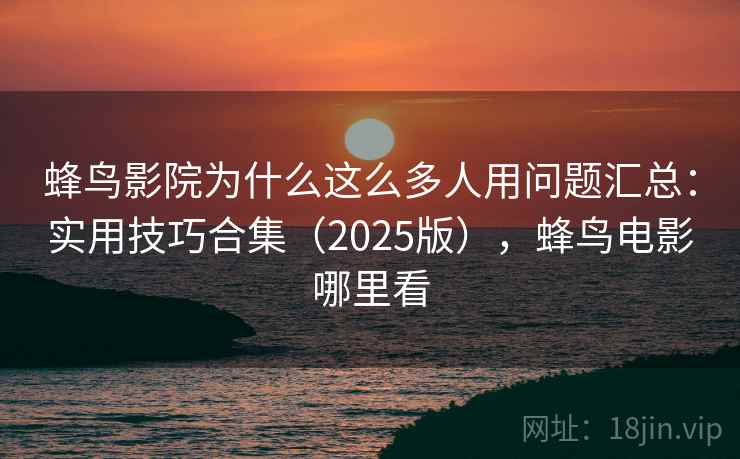 蜂鸟影院为什么这么多人用问题汇总:实用技巧合集(2025版),蜂鸟电影哪里看 蜂鸟影院为什么这么多人用问题汇总:实用技巧合集(2025版),蜂鸟电影哪里看
