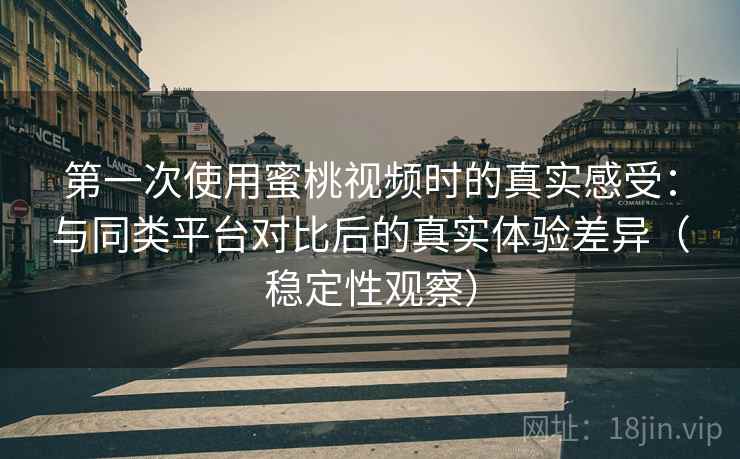 第一次使用蜜桃视频时的真实感受:与同类平台对比后的真实体验差异(稳定性观察) 第一次使用蜜桃视频时的真实感受:与同类平台对比后的真实体验差异(稳定性观察)