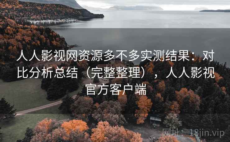 人人影视网资源多不多实测结果：对比分析总结（完整整理），人人影视官方客户端
