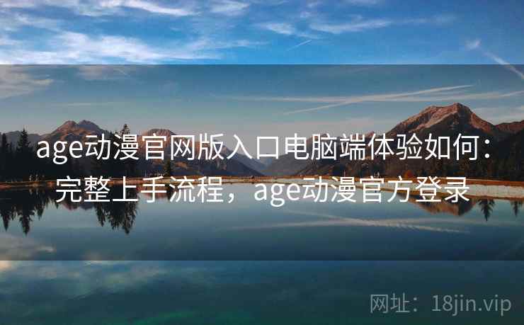 age动漫官网版入口电脑端体验如何:完整上手流程,age动漫官方登录 age动漫官网版入口电脑端体验如何:完整上手流程,age动漫官方登录
