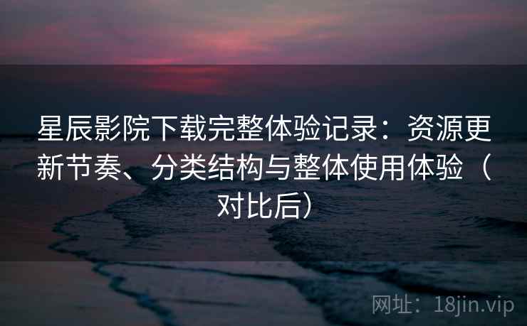 星辰影院下载完整体验记录:资源更新节奏、分类结构与整体使用体验(对比后) 星辰影院下载完整体验记录:资源更新节奏、分类结构与整体使用体验(对比后)