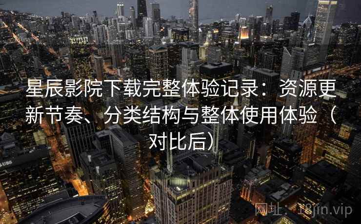 星辰影院下载完整体验记录:资源更新节奏、分类结构与整体使用体验(对比后) 星辰影院下载完整体验记录:资源更新节奏、分类结构与整体使用体验(对比后)
