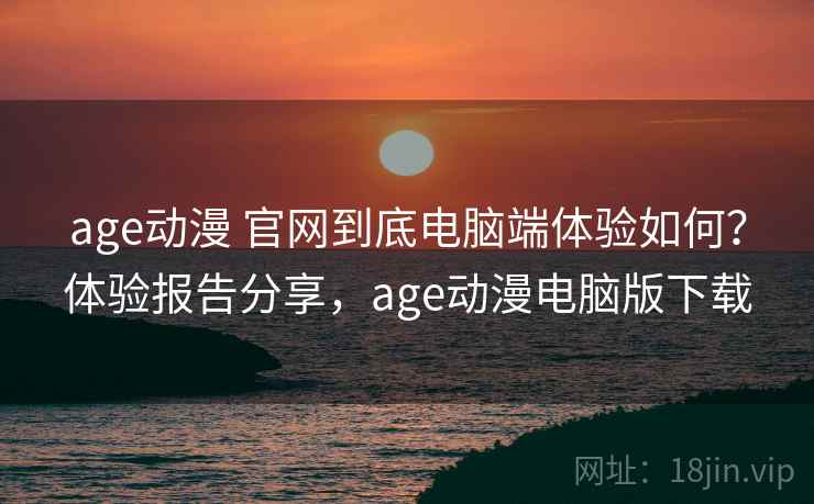 age动漫 官网到底电脑端体验如何?体验报告分享,age动漫电脑版下载 age动漫 官网到底电脑端体验如何?体验报告分享,age动漫电脑版下载