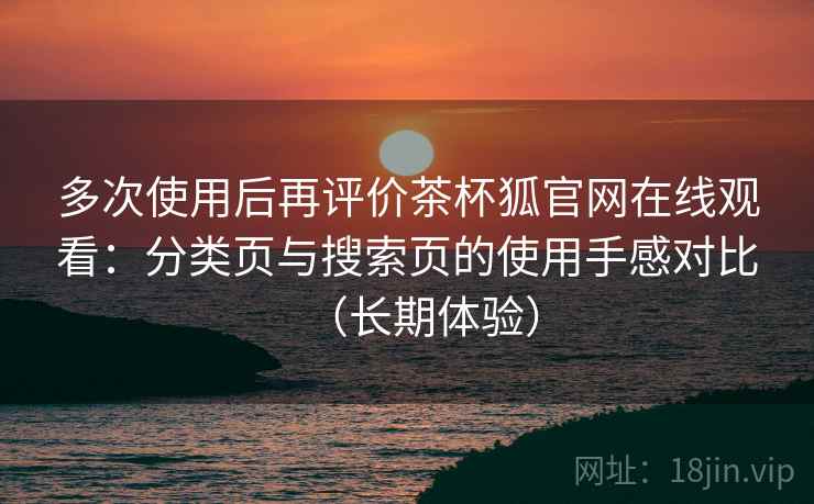多次使用后再评价茶杯狐官网在线观看：分类页与搜索页的使用手感对比（长期体验）