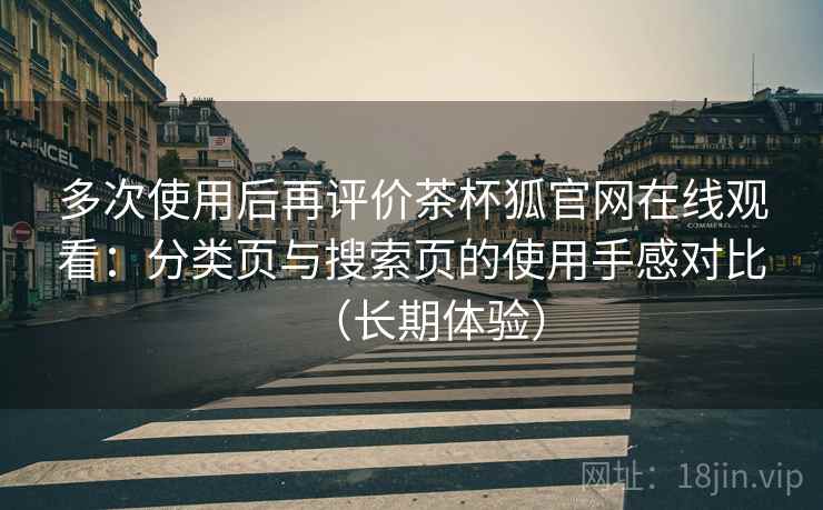 多次使用后再评价茶杯狐官网在线观看：分类页与搜索页的使用手感对比（长期体验）