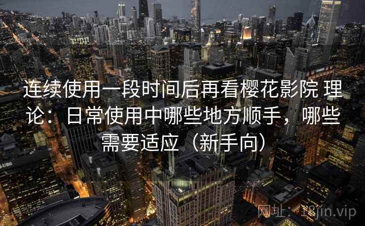 连续使用一段时间后再看樱花影院 理论：日常使用中哪些地方顺手，哪些需要适应（新手向）