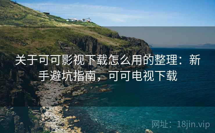 关于可可影视下载怎么用的整理：新手避坑指南，可可电视下载