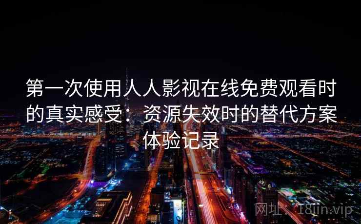 第一次使用人人影视在线免费观看时的真实感受:资源失效时的替代方案体验记录 第一次使用人人影视在线免费观看时的真实感受:资源失效时的替代方案体验记录