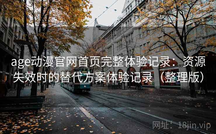 age动漫官网首页完整体验记录：资源失效时的替代方案体验记录（整理版）