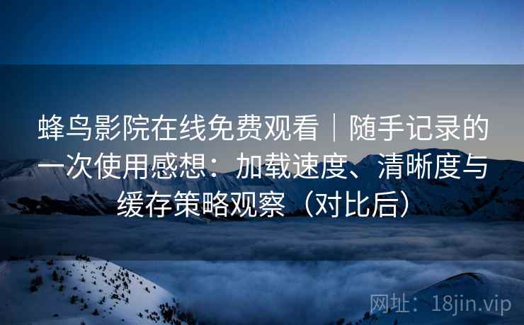 蜂鸟影院在线免费观看｜随手记录的一次使用感想：加载速度、清晰度与缓存策略观察（对比后）