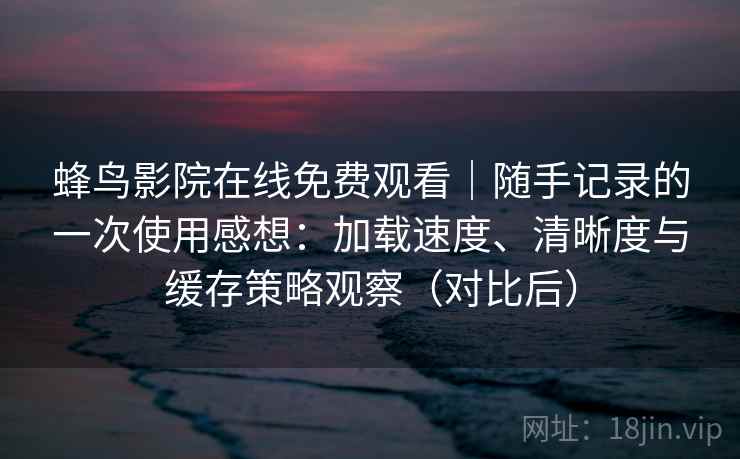 蜂鸟影院在线免费观看｜随手记录的一次使用感想：加载速度、清晰度与缓存策略观察（对比后）
