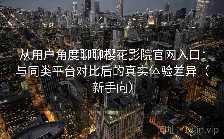 从用户角度聊聊樱花影院官网入口:与同类平台对比后的真实体验差异(新手向) 从用户角度聊聊樱花影院官网入口:与同类平台对比后的真实体验差异(新手向)