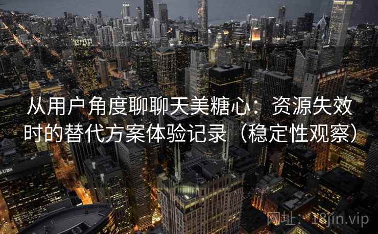 从用户角度聊聊天美糖心：资源失效时的替代方案体验记录（稳定性观察）