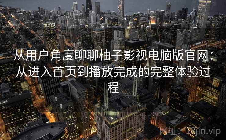 从用户角度聊聊柚子影视电脑版官网:从进入首页到播放完成的完整体验过程 从用户角度聊聊柚子影视电脑版官网:从进入首页到播放完成的完整体验过程