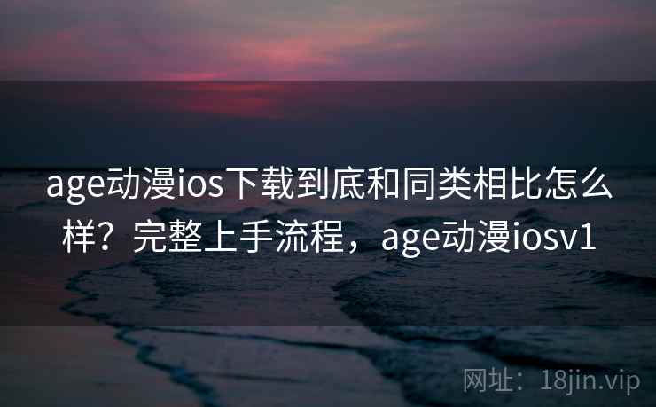 age动漫ios下载到底和同类相比怎么样？完整上手流程，age动漫iosv1