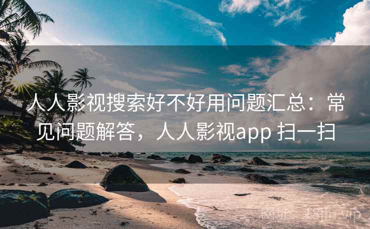 人人影视搜索好不好用问题汇总：常见问题解答，人人影视app 扫一扫