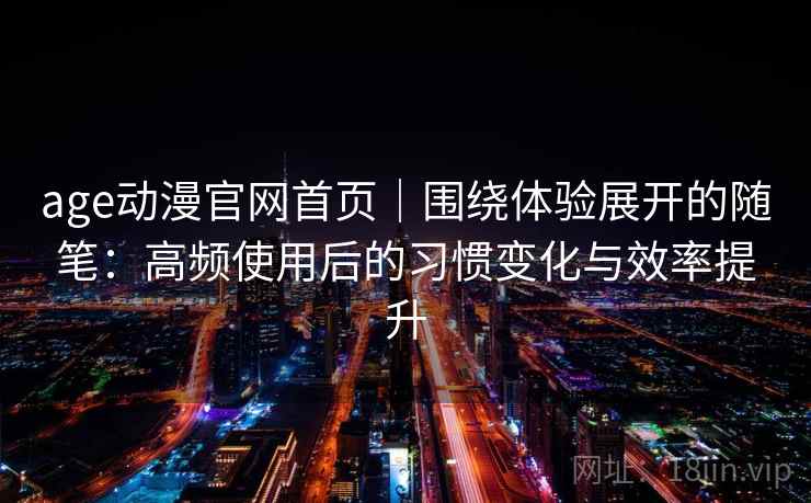 age动漫官网首页|围绕体验展开的随笔:高频使用后的习惯变化与效率提升 age动漫官网首页|围绕体验展开的随笔:高频使用后的习惯变化与效率提升