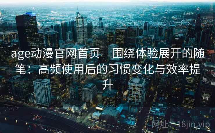 age动漫官网首页|围绕体验展开的随笔:高频使用后的习惯变化与效率提升 age动漫官网首页|围绕体验展开的随笔:高频使用后的习惯变化与效率提升