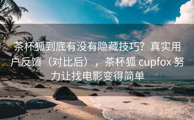茶杯狐到底有没有隐藏技巧?真实用户反馈(对比后),茶杯狐 cupfox 努力让找电影变得简单 茶杯狐到底有没有隐藏技巧?真实用户反馈(对比后),茶杯狐 cupfox 努力让找电影变得简单