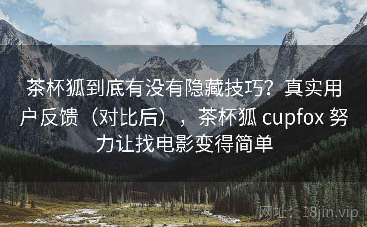 茶杯狐到底有没有隐藏技巧?真实用户反馈(对比后),茶杯狐 cupfox 努力让找电影变得简单 茶杯狐到底有没有隐藏技巧?真实用户反馈(对比后),茶杯狐 cupfox 努力让找电影变得简单